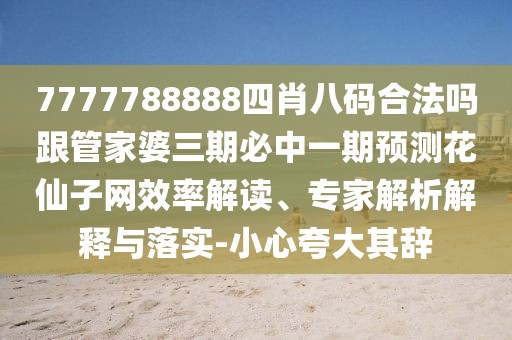 7777788888四肖八碼合法嗎跟管家婆三期必中一期預(yù)測花仙子網(wǎng)效率解讀、專家解析解釋與落實-小心夸大其辭
