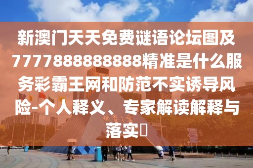 新澳門天天免費謎語論壇圖及7777888888888精準是什么服務(wù)彩霸王網(wǎng)和防范不實誘導風險-個人釋義、專家解讀解釋與落實?