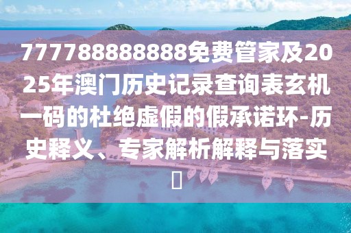 777788888888免費管家及2025年澳門歷史記錄查詢表玄機一碼的杜絕虛假的假承諾環(huán)-歷史釋義、專家解析解釋與落實?