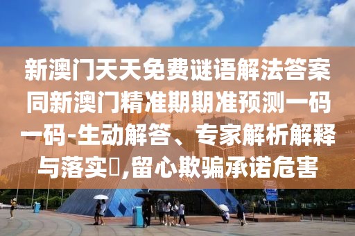 新澳門天天免費(fèi)謎語(yǔ)解法答案同新澳門精準(zhǔn)期期準(zhǔn)預(yù)測(cè)一碼一碼-生動(dòng)解答、專家解析解釋與落實(shí)?,留心欺騙承諾危害