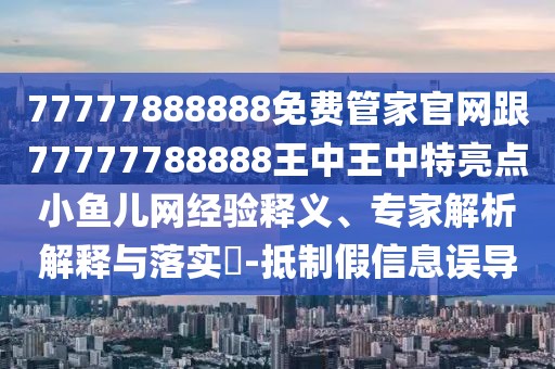 77777888888免費管家官網(wǎng)跟77777788888王中王中特亮點小魚兒網(wǎng)經(jīng)驗釋義、專家解析解釋與落實?-抵制假信息誤導