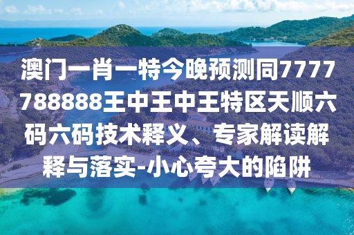 澳門一肖一特今晚預(yù)測同7777788888王中王中王特區(qū)天順六碼六碼技術(shù)釋義、專家解讀解釋與落實(shí)-小心夸大的陷阱