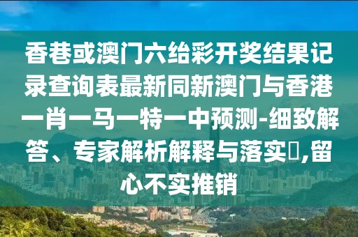 香巷或澳門六紿彩開獎結果記錄查詢表最新同新澳門與香港一肖一馬一特一中預測-細致解答、專家解析解釋與落實?,留心不實推銷