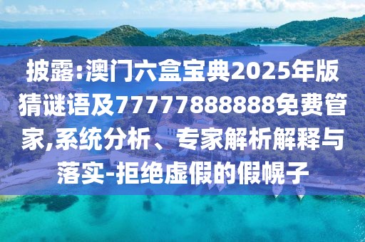 披露:澳門六盒寶典2025年版猜謎語及77777888888免費管家,系統(tǒng)分析、專家解析解釋與落實-拒絕虛假的假幌子