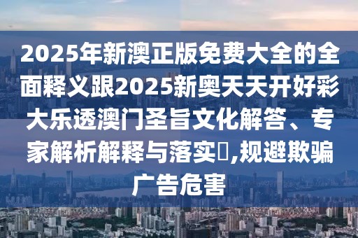 2025年新澳正版免費大全的全面釋義跟2025新奧天天開好彩大樂透澳門圣旨文化解答、專家解析解釋與落實?,規(guī)避欺騙廣告危害