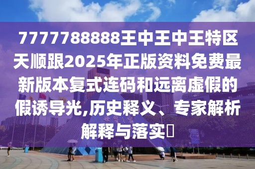 7777788888王中王中王特區(qū)天順跟2025年正版資料免費(fèi)最新版本復(fù)式連碼和遠(yuǎn)離虛假的假誘導(dǎo)光,歷史釋義、專家解析解釋與落實(shí)?