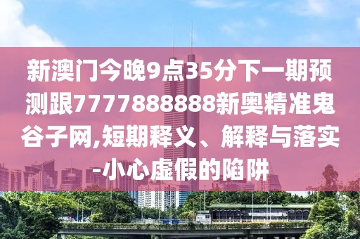 新澳門(mén)今晚9點(diǎn)35分下一期預(yù)測(cè)跟7777888888新奧精準(zhǔn)鬼谷子網(wǎng),短期釋義、解釋與落實(shí)-小心虛假的陷阱