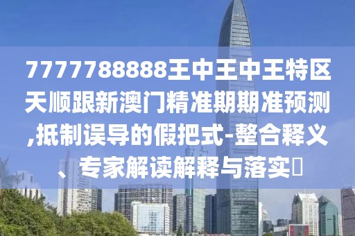 7777788888王中王中王特區(qū)天順跟新澳門精準期期準預測,抵制誤導的假把式-整合釋義、專家解讀解釋與落實?