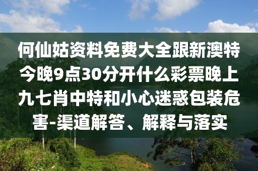 何仙姑資料免費(fèi)大全跟新澳特今晚9點(diǎn)30分開(kāi)什么彩票晚上九七肖中特和小心迷惑包裝危害-渠道解答、解釋與落實(shí)