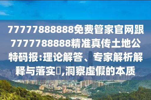 77777888888免費管家官網(wǎng)跟7777788888精準(zhǔn)真?zhèn)魍恋毓卮a報:理論解答、專家解析解釋與落實?,洞察虛假的本質(zhì)