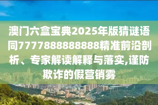 澳門六盒寶典2025年版猜謎語(yǔ)同7777888888888精準(zhǔn)前沿剖析、專家解讀解釋與落實(shí),謹(jǐn)防欺詐的假營(yíng)銷霧