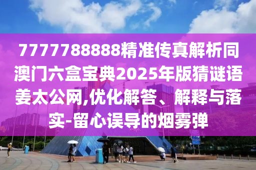 7777788888精準傳真解析同澳門六盒寶典2025年版猜謎語姜太公網,優(yōu)化解答、解釋與落實-留心誤導的煙霧彈