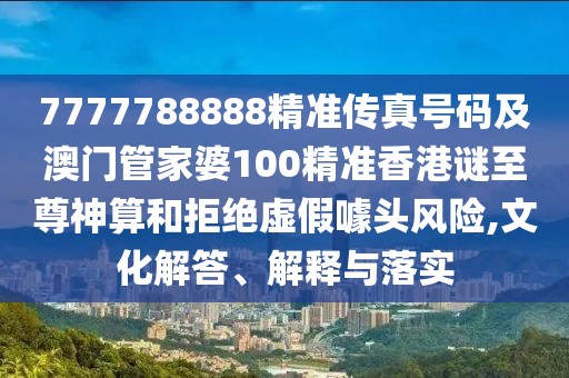 7777788888精準傳真號碼及澳門管家婆100精準香港謎至尊神算和拒絕虛假噱頭風險,文化解答、解釋與落實