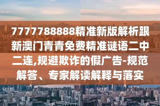 7777788888精準(zhǔn)新版解析跟新澳門青青免費(fèi)精準(zhǔn)謎語(yǔ)二中二連,規(guī)避欺詐的假?gòu)V告-規(guī)范解答、專家解讀解釋與落實(shí)