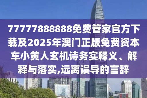 77777888888免費管家官方下載及2025年澳門正版免費資本車小黃人玄機詩務(wù)實釋義、解釋與落實,遠離誤導(dǎo)的言辭