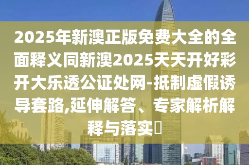 2025年新澳正版免費大全的全面釋義同新澳2025天天開好彩開大樂透公證處網(wǎng)-抵制虛假誘導(dǎo)套路,延伸解答、專家解析解釋與落實?