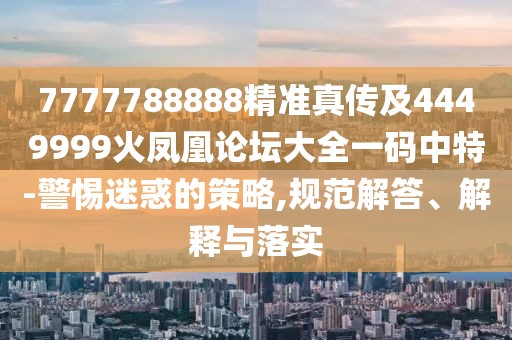 7777788888精準(zhǔn)真?zhèn)骷?449999火鳳凰論壇大全一碼中特-警惕迷惑的策略,規(guī)范解答、解釋與落實(shí)