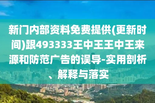 新門內(nèi)部資料免費提供(更新時間)跟493333王中王王中王來源和防范廣告的誤導-實用剖析、解釋與落實