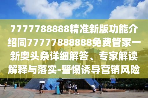 7777788888精準(zhǔn)新版功能介紹同77777888888免費(fèi)管家一新奧頭條詳細(xì)解答、專(zhuān)家解讀解釋與落實(shí)-警惕誘導(dǎo)營(yíng)銷(xiāo)風(fēng)險(xiǎn)