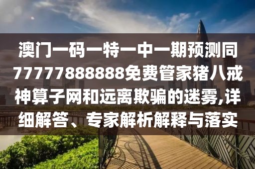 澳門(mén)一碼一特一中一期預(yù)測(cè)同77777888888免費(fèi)管家豬八戒神算子網(wǎng)和遠(yuǎn)離欺騙的迷霧,詳細(xì)解答、專(zhuān)家解析解釋與落實(shí)