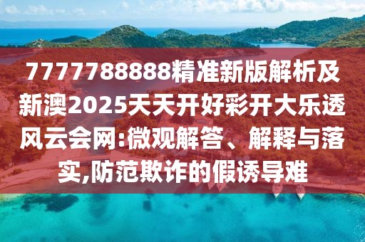 7777788888精準(zhǔn)新版解析及新澳2025天天開好彩開大樂透風(fēng)云會(huì)網(wǎng):微觀解答、解釋與落實(shí),防范欺詐的假誘導(dǎo)難