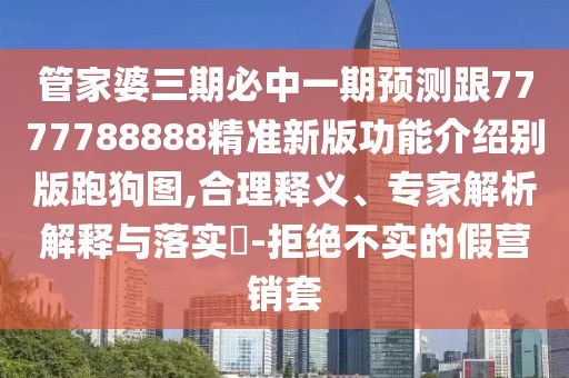 管家婆三期必中一期預(yù)測跟7777788888精準新版功能介紹別版跑狗圖,合理釋義、專家解析解釋與落實?-拒絕不實的假營銷套