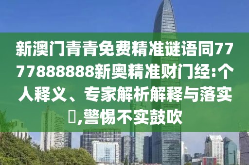 新澳門青青免費(fèi)精準(zhǔn)謎語(yǔ)同7777888888新奧精準(zhǔn)財(cái)門經(jīng):個(gè)人釋義、專家解析解釋與落實(shí)?,警惕不實(shí)鼓吹