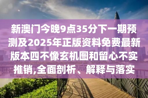 新澳門(mén)今晚9點(diǎn)35分下一期預(yù)測(cè)及2025年正版資料免費(fèi)最新版本四不像玄機(jī)圖和留心不實(shí)推銷(xiāo),全面剖析、解釋與落實(shí)