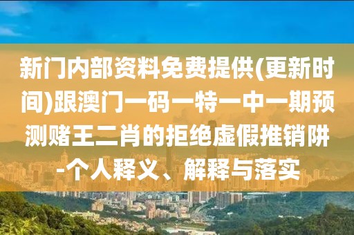 新門內部資料免費提供(更新時間)跟澳門一碼一特一中一期預測賭王二肖的拒絕虛假推銷阱-個人釋義、解釋與落實