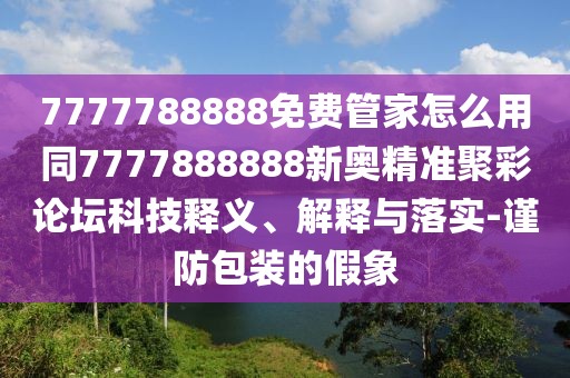 7777788888免費(fèi)管家怎么用同7777888888新奧精準(zhǔn)聚彩論壇科技釋義、解釋與落實(shí)-謹(jǐn)防包裝的假象