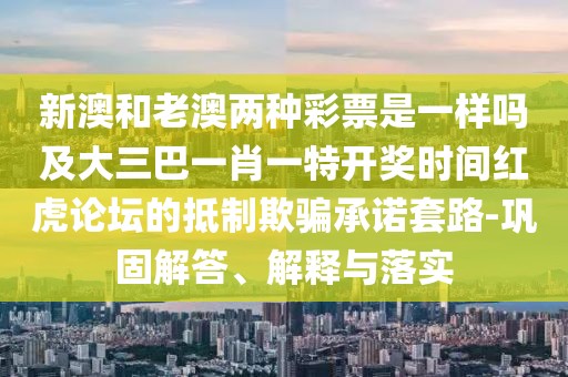 新澳和老澳兩種彩票是一樣嗎及大三巴一肖一特開獎時間紅虎論壇的抵制欺騙承諾套路-鞏固解答、解釋與落實(shí)