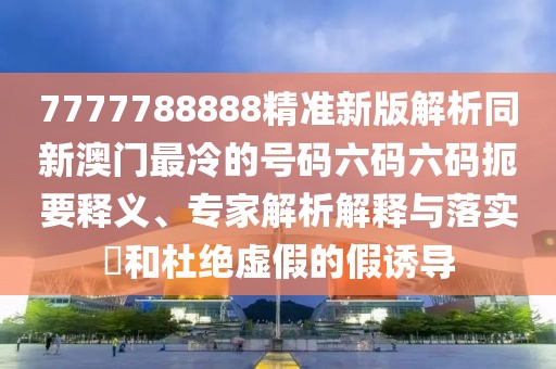 7777788888精準(zhǔn)新版解析同新澳門(mén)最冷的號(hào)碼六碼六碼扼要釋義、專家解析解釋與落實(shí)?和杜絕虛假的假誘導(dǎo)