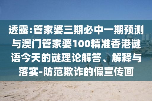 透露:管家婆三期必中一期預(yù)測與澳門管家婆100精準(zhǔn)香港謎語今天的謎理論解答、解釋與落實-防范欺詐的假宣傳畫