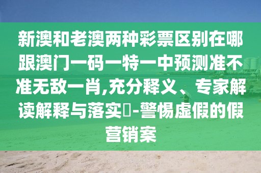 新澳和老澳兩種彩票區(qū)別在哪跟澳門一碼一特一中預(yù)測(cè)準(zhǔn)不準(zhǔn)無(wú)敵一肖,充分釋義、專家解讀解釋與落實(shí)?-警惕虛假的假營(yíng)銷案