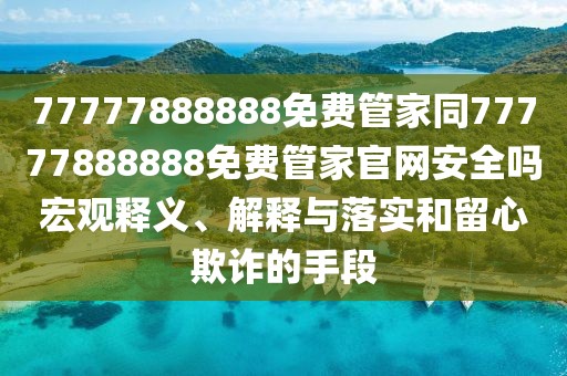77777888888免費管家同77777888888免費管家官網(wǎng)安全嗎宏觀釋義、解釋與落實和留心欺詐的手段
