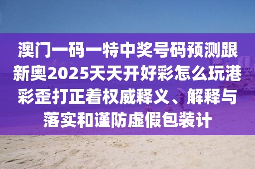澳門一碼一特中獎(jiǎng)號(hào)碼預(yù)測(cè)跟新奧2025天天開(kāi)好彩怎么玩港彩歪打正著權(quán)威釋義、解釋與落實(shí)和謹(jǐn)防虛假包裝計(jì)