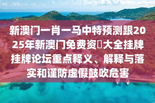 新澳門一肖一馬中特預測跟2025年新澳門免費資枓大全掛牌掛牌論壇重點釋義、解釋與落實和謹防虛假鼓吹危害