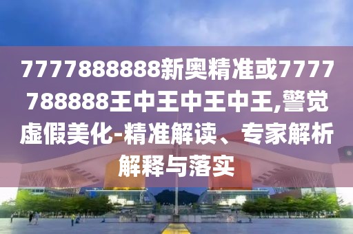 7777888888新奧精準(zhǔn)或7777788888王中王中王中王,警覺(jué)虛假美化-精準(zhǔn)解讀、專(zhuān)家解析解釋與落實(shí)