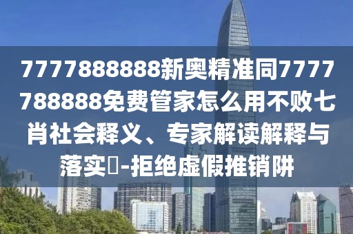 7777888888新奧精準(zhǔn)同7777788888免費管家怎么用不敗七肖社會釋義、專家解讀解釋與落實?-拒絕虛假推銷阱