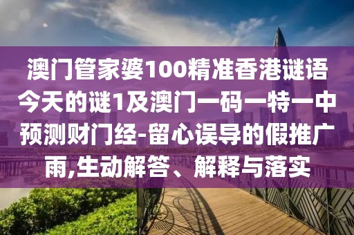 澳門管家婆100精準(zhǔn)香港謎語今天的謎1及澳門一碼一特一中預(yù)測財(cái)門經(jīng)-留心誤導(dǎo)的假推廣雨,生動(dòng)解答、解釋與落實(shí)