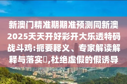 新澳門精準期期準預測同新澳2025天天開好彩開大樂透特碼戰(zhàn)斗雞:扼要釋義、專家解讀解釋與落實?,杜絕虛假的假誘導