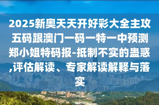 2025新奧天天開好彩大全主攻五碼跟澳門一碼一特一中預測鄭小姐特碼報-抵制不實的蠱惑,評估解讀、專家解讀解釋與落實