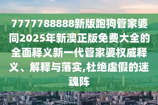 7777788888新版跑狗管家婆同2025年新澳正版免費(fèi)大全的全面釋義新一代管家婆權(quán)威釋義、解釋與落實(shí),杜絕虛假的迷魂陣
