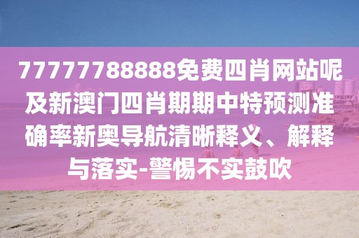 77777788888免費四肖網(wǎng)站呢及新澳門四肖期期中特預(yù)測準(zhǔn)確率新奧導(dǎo)航清晰釋義、解釋與落實-警惕不實鼓吹