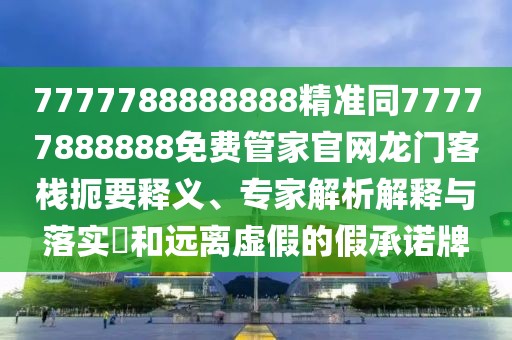 7777788888888精準(zhǔn)同77777888888免費(fèi)管家官網(wǎng)龍門客棧扼要釋義、專家解析解釋與落實(shí)?和遠(yuǎn)離虛假的假承諾牌