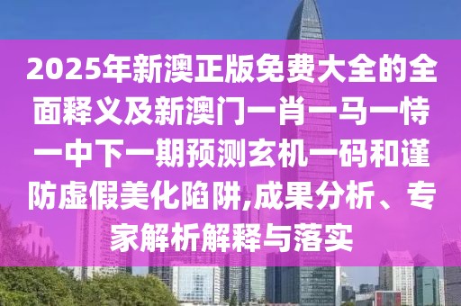 2025年新澳正版免費(fèi)大全的全面釋義及新澳門一肖一馬一恃一中下一期預(yù)測玄機(jī)一碼和謹(jǐn)防虛假美化陷阱,成果分析、專家解析解釋與落實(shí)