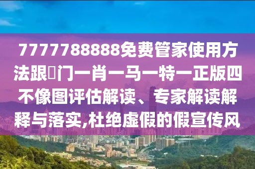 7777788888免費(fèi)管家使用方法跟澚門一肖一馬一特一正版四不像圖評估解讀、專家解讀解釋與落實(shí),杜絕虛假的假宣傳風(fēng)
