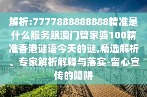 解析:7777888888888精準(zhǔn)是什么服務(wù)跟澳門管家婆100精準(zhǔn)香港謎語今天的謎,精選解析、專家解析解釋與落實(shí)-留心宣傳的陷阱