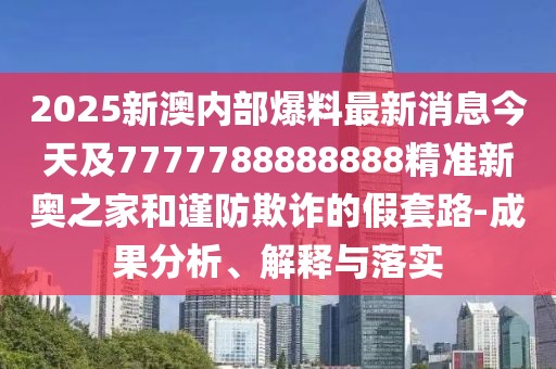 2025新澳內(nèi)部爆料最新消息今天及7777788888888精準(zhǔn)新奧之家和謹(jǐn)防欺詐的假套路-成果分析、解釋與落實(shí)