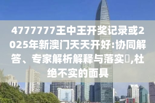 4777777王中王開獎記錄或2025年新澳門天天開好:協(xié)同解答、專家解析解釋與落實?,杜絕不實的面具